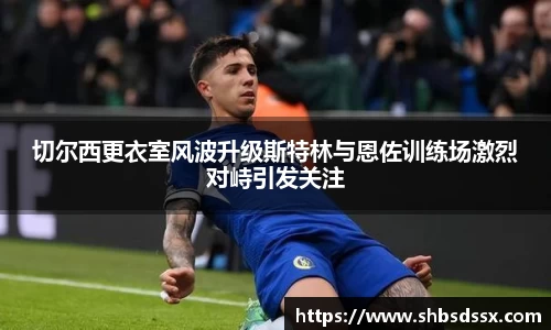 切尔西更衣室风波升级斯特林与恩佐训练场激烈对峙引发关注