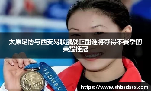 太原足协与西安易联激战正酣谁将夺得本赛季的荣耀桂冠