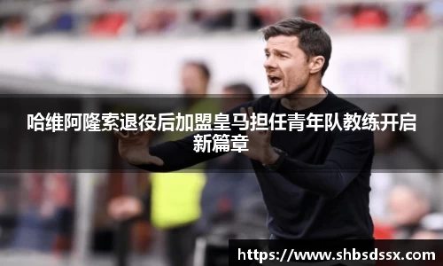 哈维阿隆索退役后加盟皇马担任青年队教练开启新篇章