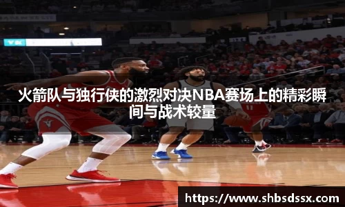 火箭队与独行侠的激烈对决NBA赛场上的精彩瞬间与战术较量