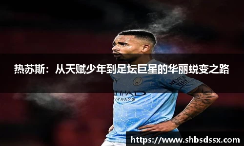 热苏斯：从天赋少年到足坛巨星的华丽蜕变之路