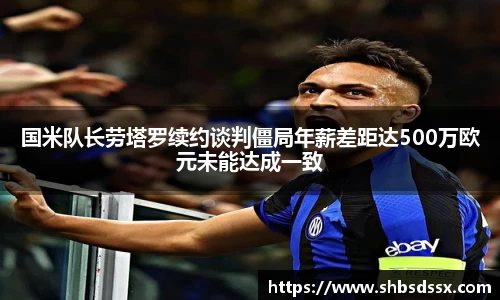 国米队长劳塔罗续约谈判僵局年薪差距达500万欧元未能达成一致