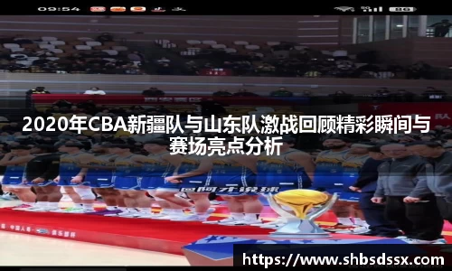 2020年CBA新疆队与山东队激战回顾精彩瞬间与赛场亮点分析